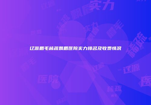 辽源眉毛稀疏飘眉医院实力排名及收费情况