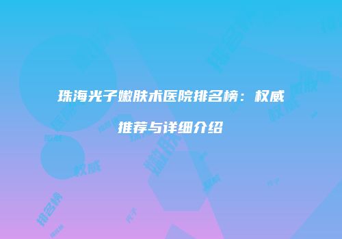 珠海光子嫩肤术医院排名榜：权威推荐与详细介绍