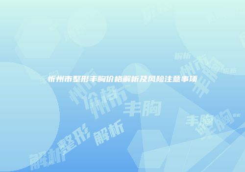 忻州市整形丰胸价格解析及风险注意事项