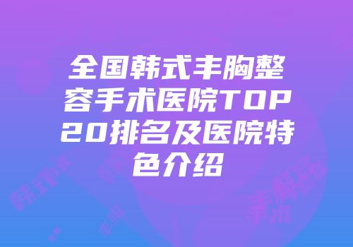 全国韩式丰胸整容手术医院TOP20排名及医院特色介绍