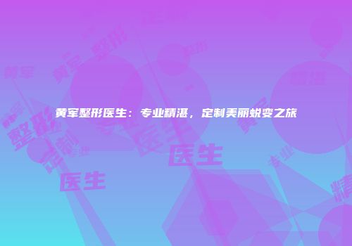 黄军整形医生：专业精湛，定制美丽蜕变之旅