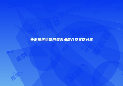 朱东磊医生整形美容术简介及案例分享