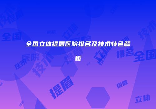 全国立体提眉医院排名及技术特色解析