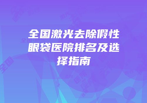 全国激光去除假性眼袋医院排名及选择指南