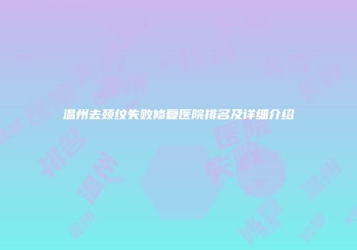 温州去颈纹失败修复医院排名及详细介绍