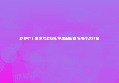 邯郸市十家激光去除川字纹整形医院推荐及详情