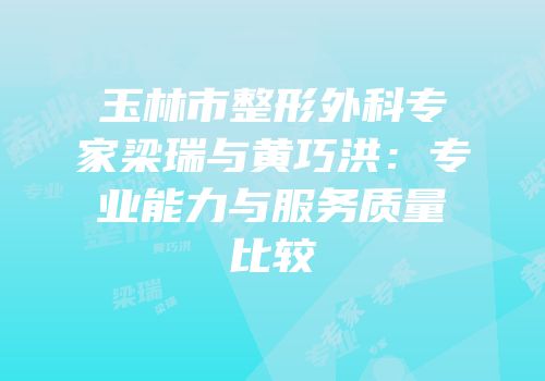 玉林市整形外科专家梁瑞与黄巧洪：专业能力与服务质量比较