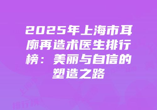 2025年上海市耳廓再造术医生排行榜：美丽与自信的塑造之路