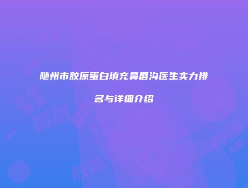 随州市胶原蛋白填充鼻唇沟医生实力排名与详细介绍