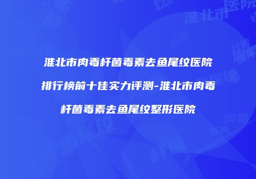 淮北市肉毒杆菌毒素去鱼尾纹医院排行榜前十佳实力评测-淮北市肉毒杆菌毒素去鱼尾纹整形医院