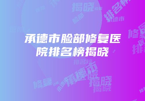 承德市脸部修复医院排名榜揭晓