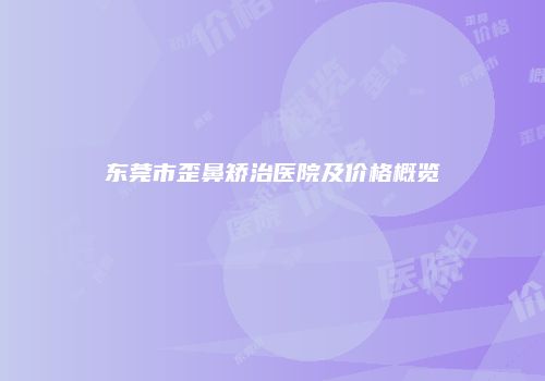 东莞市歪鼻矫治医院及价格概览