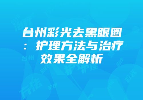 台州彩光去黑眼圈：护理方法与治疗效果全解析