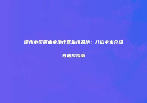 德州市切眉疤痕治疗医生排名榜：八位专家介绍与选择指南