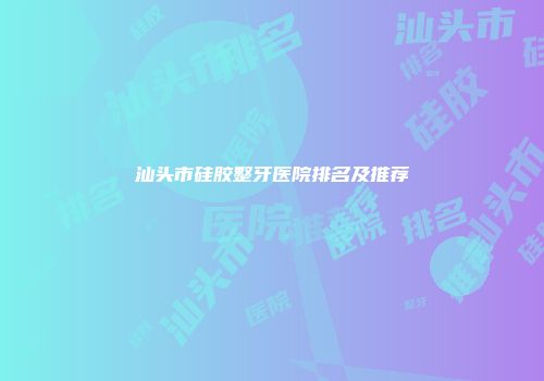 汕头市硅胶整牙医院排名及推荐