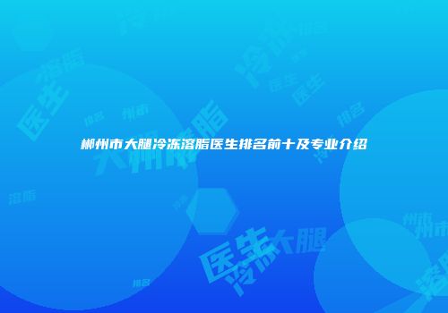 郴州市大腿冷冻溶脂医生排名前十及专业介绍