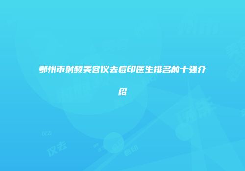 鄂州市射频美容仪去痘印医生排名前十强介绍