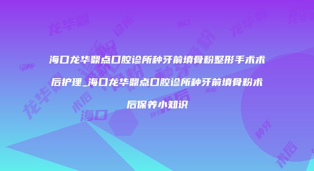 海口龙华鼎点口腔诊所种牙前填骨粉整形手术术后护理_海口龙华鼎点口腔诊所种牙前填骨粉术后保养小知识