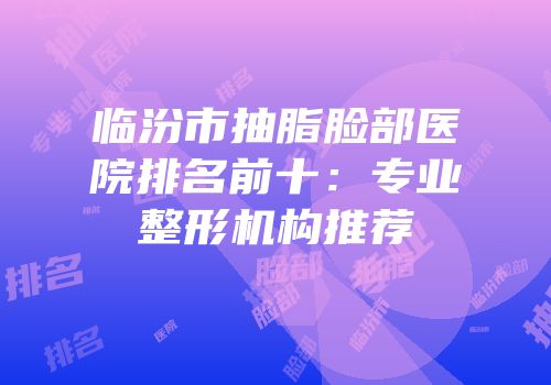 临汾市抽脂脸部医院排名前十：专业整形机构推荐