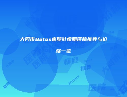 大同市Botox瘦腿针瘦腿医院推荐与价格一览