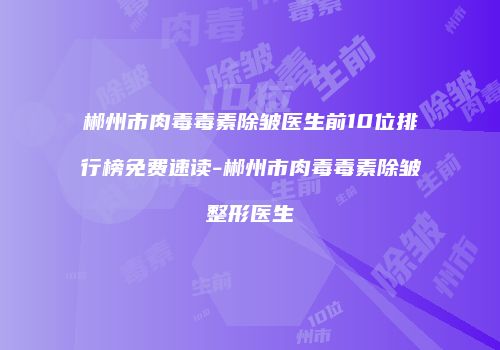 郴州市肉毒毒素除皱医生前10位排行榜免费速读-郴州市肉毒毒素除皱整形医生