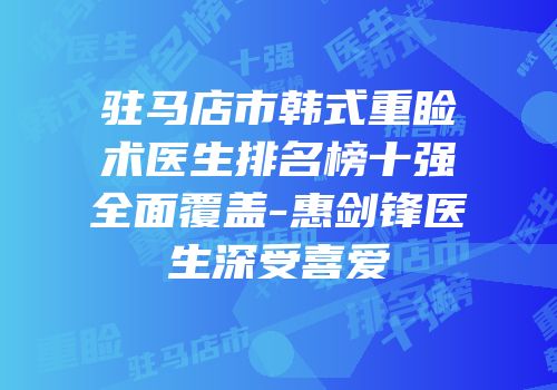 驻马店市韩式重睑术医生排名榜十强全面覆盖-惠剑锋医生深受喜爱
