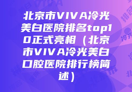 北京市VIVA冷光美白医院排名top10正式亮相（北京市VIVA冷光美白口腔医院排行榜简述）