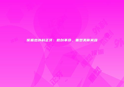 侯振杰外科正牙：微创革命，重塑美丽笑容