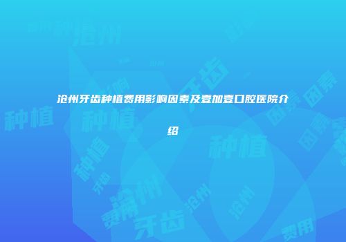 沧州牙齿种植费用影响因素及壹加壹口腔医院介绍