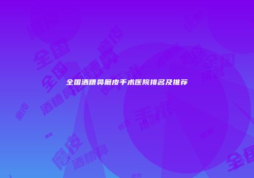 全国酒糟鼻磨皮手术医院排名及推荐