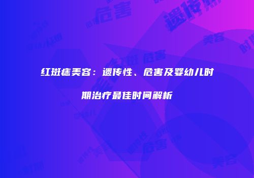 红斑痣美容：遗传性、危害及婴幼儿时期治疗最佳时间解析