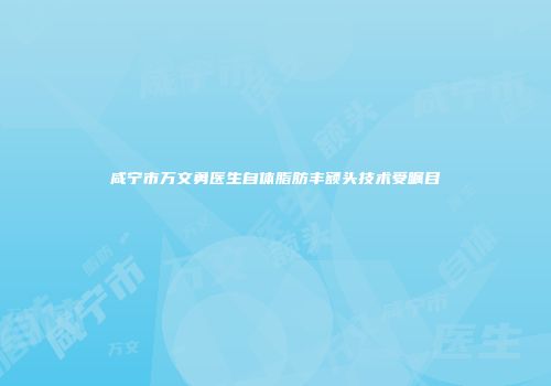 咸宁市万文勇医生自体脂肪丰额头技术受瞩目