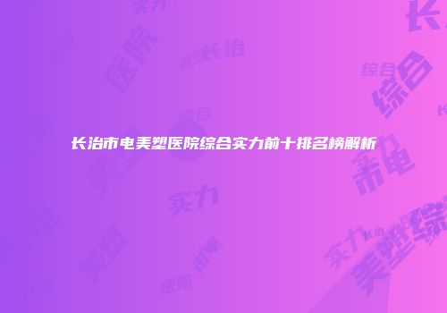 长治市电美塑医院综合实力前十排名榜解析
