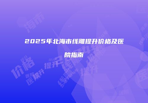 2025年北海市线雕提升价格及医院指南