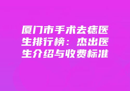 厦门市手术去痣医生排行榜：杰出医生介绍与收费标准