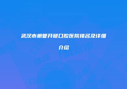 武汉市根管开髓口腔医院排名及详细介绍