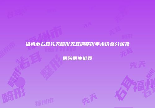 福州市右耳先天畸形无耳洞整形手术价格分析及医院医生推荐