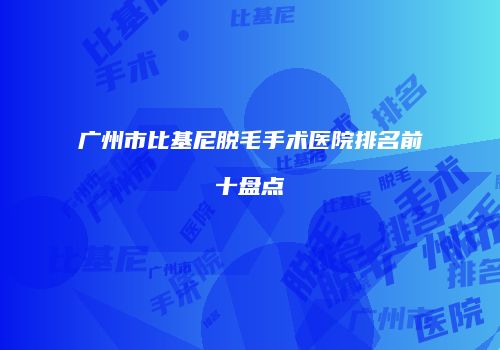 广州市比基尼脱毛手术医院排名前十盘点