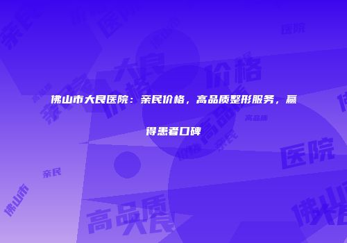 佛山市大良医院：亲民价格，高品质整形服务，赢得患者口碑