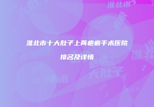 淮北市十大肚子上两疤痕手术医院排名及详情