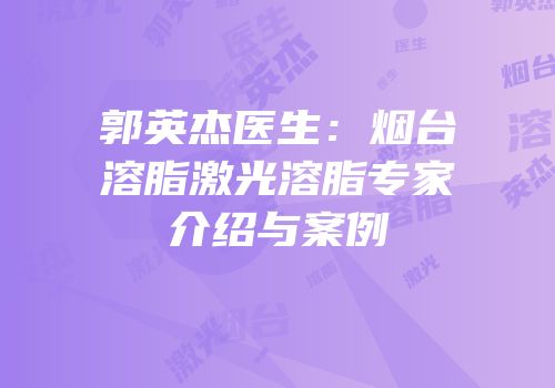 郭英杰医生：烟台溶脂激光溶脂专家介绍与案例