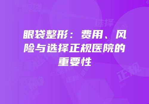 眼袋整形：费用、风险与选择正规医院的重要性