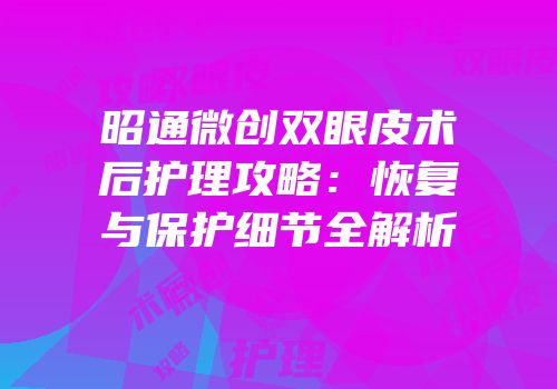昭通微创双眼皮术后护理攻略：恢复与保护细节全解析