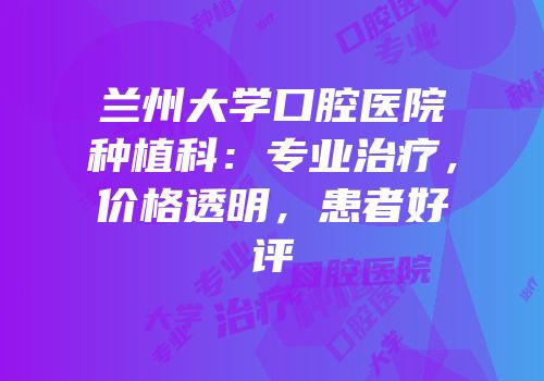 兰州大学口腔医院种植科：专业治疗，价格透明，患者好评
