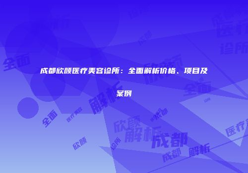 成都欣颜医疗美容诊所：全面解析价格、项目及案例
