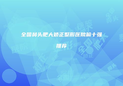 全国鼻头肥大矫正整形医院前十强推荐