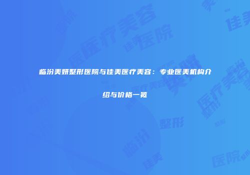 临汾美妍整形医院与佳美医疗美容：专业医美机构介绍与价格一览