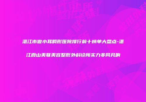 湛江市做小耳畸形医院排行前十榜单大盘点-湛江霞山美联美容整形外科诊所实力非同凡响