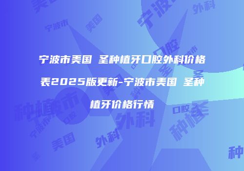 宁波市美国晧圣种植牙口腔外科价格表2025版更新-宁波市美国晧圣种植牙价格行情