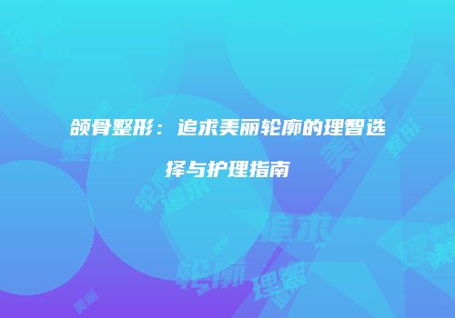 颌骨整形：追求美丽轮廓的理智选择与护理指南